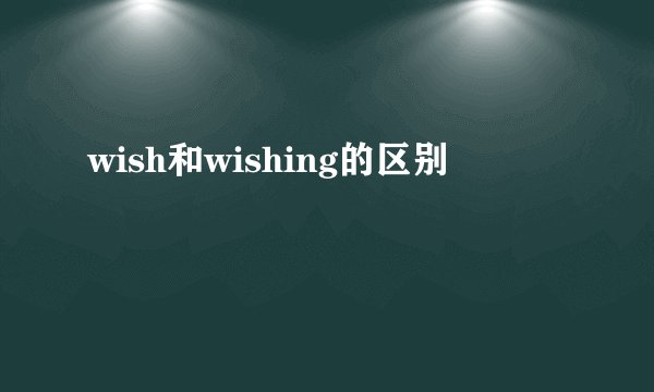 wish和wishing的区别