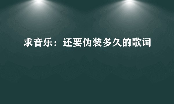 求音乐：还要伪装多久的歌词