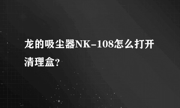 龙的吸尘器NK-108怎么打开清理盒？