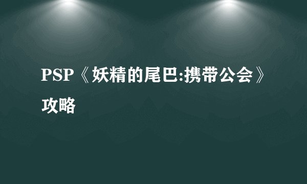 PSP《妖精的尾巴:携带公会》攻略