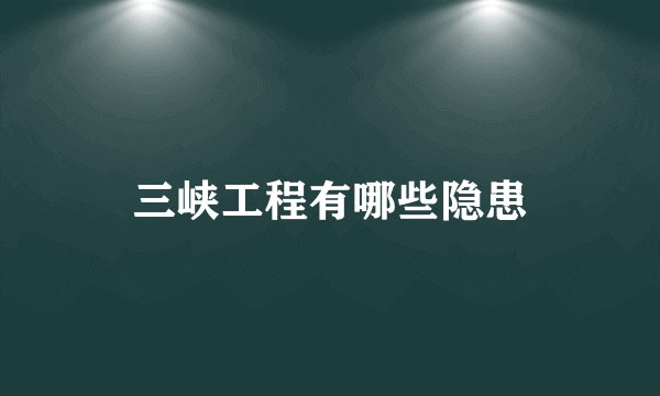 三峡工程有哪些隐患