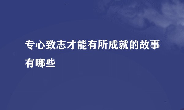 专心致志才能有所成就的故事有哪些