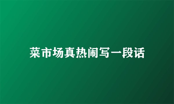 菜市场真热闹写一段话