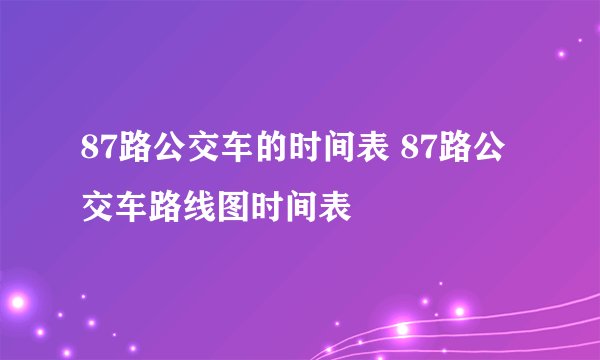 87路公交车的时间表 87路公交车路线图时间表