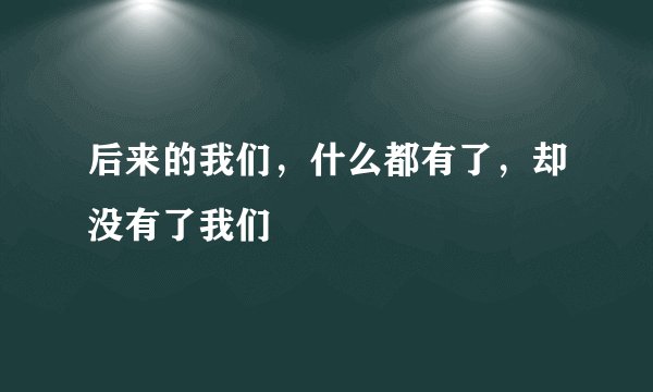 后来的我们，什么都有了，却没有了我们