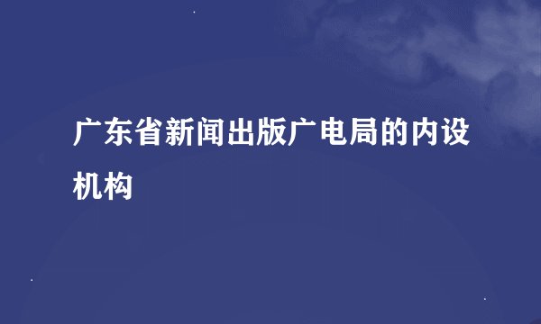 广东省新闻出版广电局的内设机构