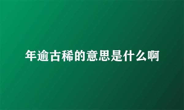 年逾古稀的意思是什么啊