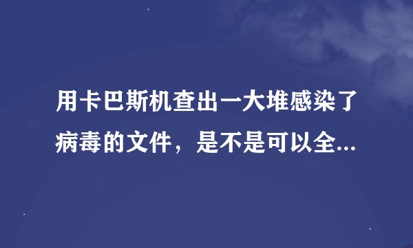 用卡巴斯机查出一大堆感染了病毒的文件，是不是可以全部删除呀？我都