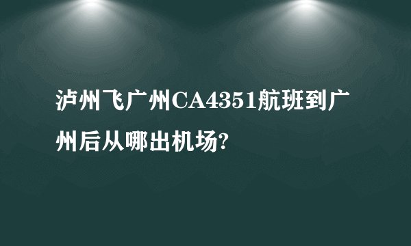 泸州飞广州CA4351航班到广州后从哪出机场?