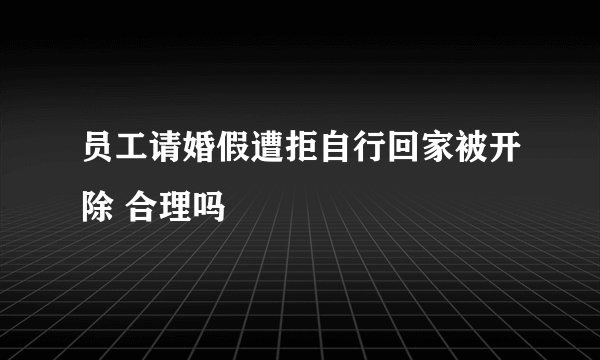 员工请婚假遭拒自行回家被开除 合理吗