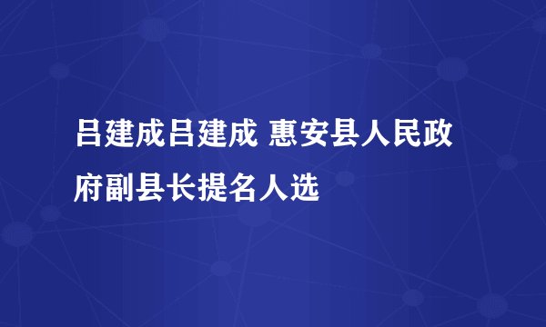 吕建成吕建成 惠安县人民政府副县长提名人选