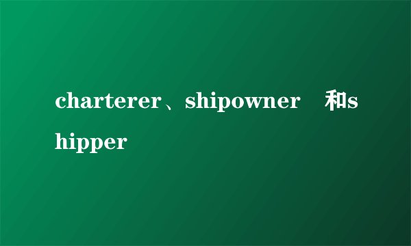 charterer、shipowner 和shipper