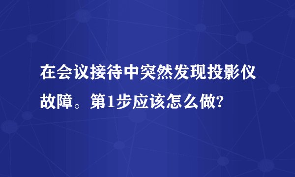 在会议接待中突然发现投影仪故障。第1步应该怎么做?