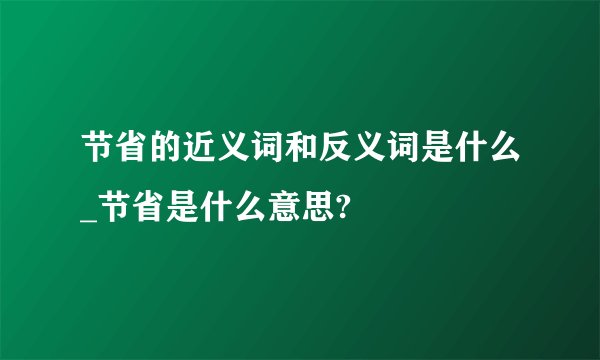 节省的近义词和反义词是什么_节省是什么意思?