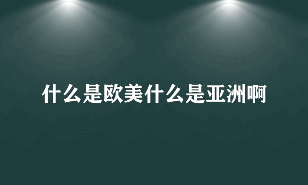 什么是欧美什么是亚洲啊