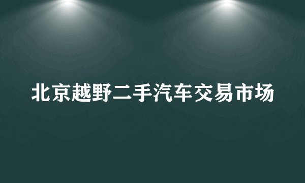 北京越野二手汽车交易市场