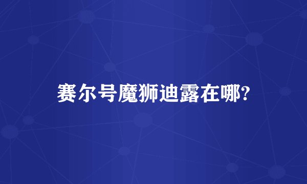 赛尔号魔狮迪露在哪?