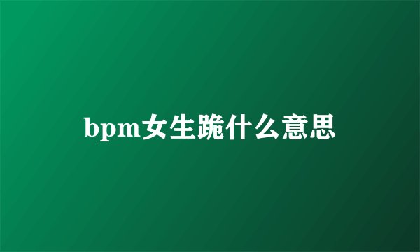 bpm女生跪什么意思