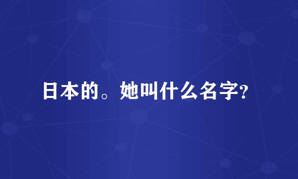 日本的。她叫什么名字？