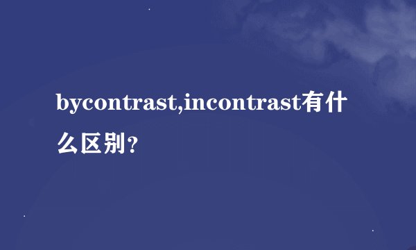 bycontrast,incontrast有什么区别?