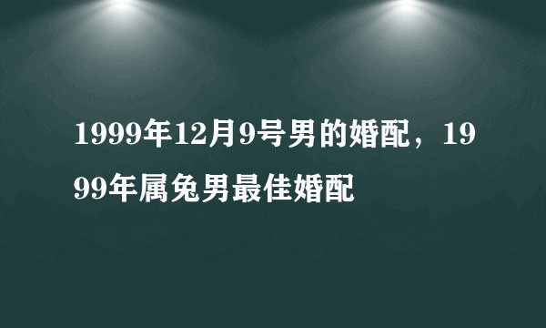 1999年12月9号男的婚配，1999年属兔男最佳婚配