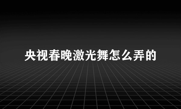 央视春晚激光舞怎么弄的
