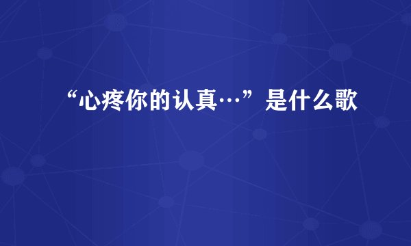 “心疼你的认真…”是什么歌