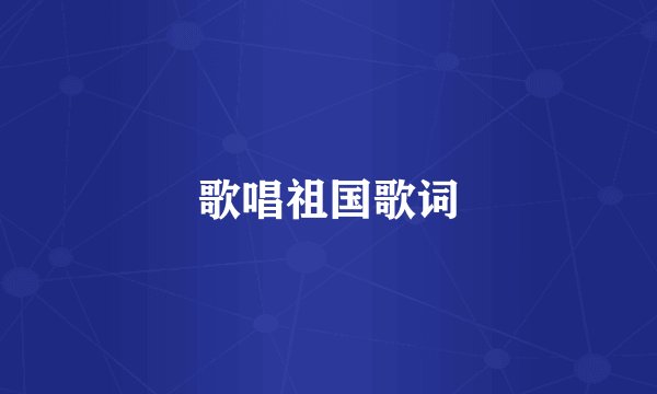 歌唱祖国歌词