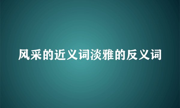风采的近义词淡雅的反义词