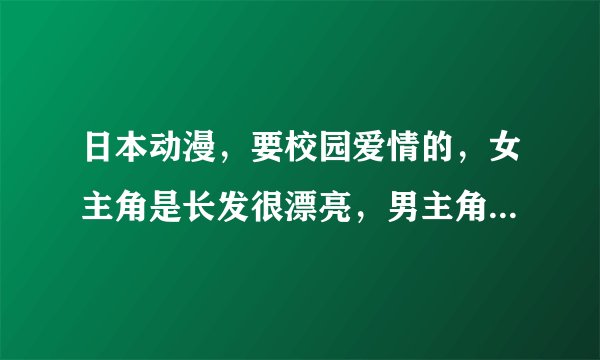 日本动漫，要校园爱情的，女主角是长发很漂亮，男主角很帅，只有一个女主角的。