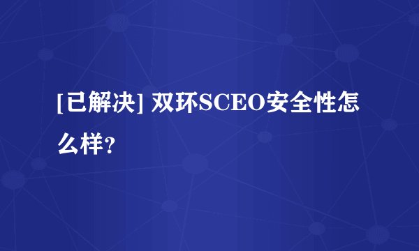 [已解决] 双环SCEO安全性怎么样？