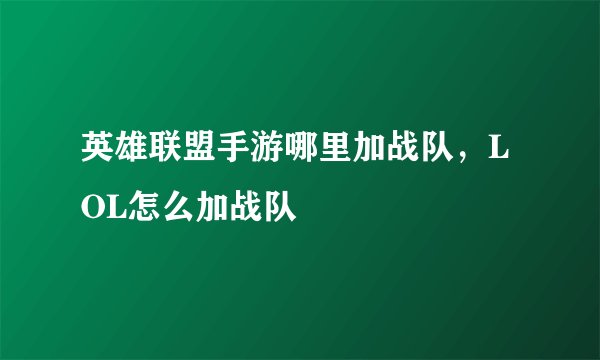 英雄联盟手游哪里加战队，LOL怎么加战队