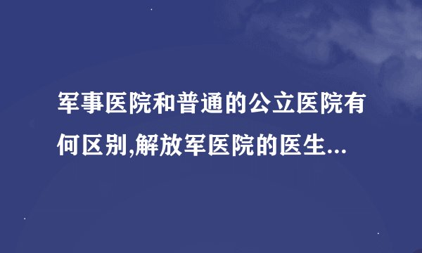军事医院和普通的公立医院有何区别,解放军医院的医生都有军级吗,普通...