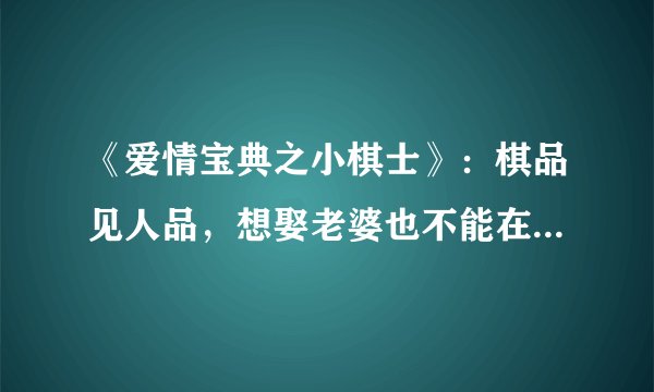 《爱情宝典之小棋士》：棋品见人品，想娶老婆也不能在比赛中放水吧？
