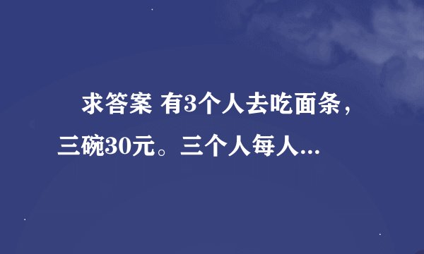 👉求答案 有3个人去吃面条，三碗30元。三个人每人掏了10元凑够30元交给了老板。