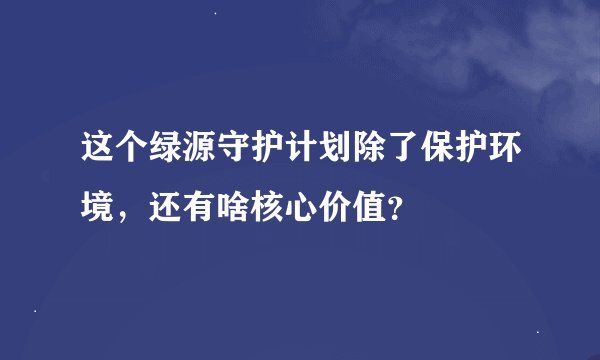 这个绿源守护计划除了保护环境，还有啥核心价值？