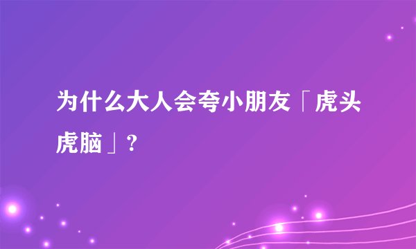 为什么大人会夸小朋友「虎头虎脑」?