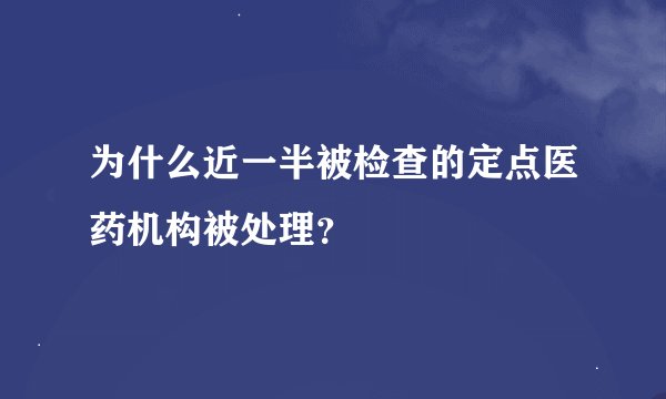 为什么近一半被检查的定点医药机构被处理？