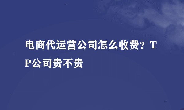 电商代运营公司怎么收费？TP公司贵不贵