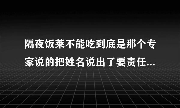 隔夜饭莱不能吃到底是那个专家说的把姓名说出了要责任前辈父母吃了几十年到今
