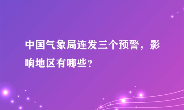 中国气象局连发三个预警，影响地区有哪些？