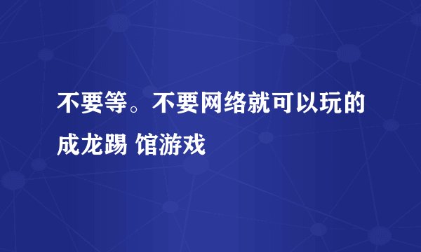 不要等。不要网络就可以玩的成龙踢 馆游戏