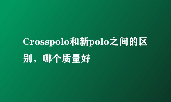 Crosspolo和新polo之间的区别,哪个质量好