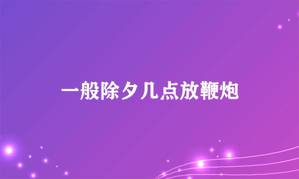 一般除夕几点放鞭炮