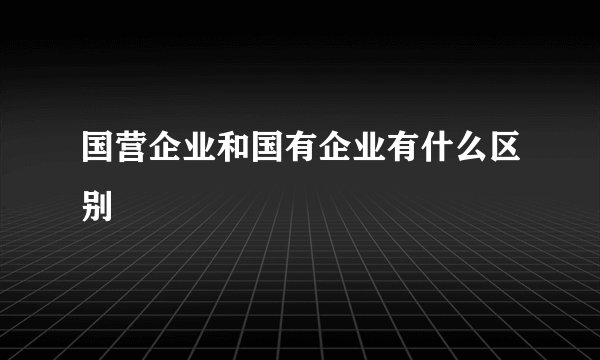 国营企业和国有企业有什么区别