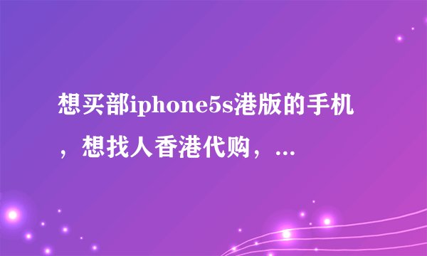 想买部iphone5s港版的手机，想找人香港代购，淘宝那些不知道那些代购的可信不，因为他们都说是原