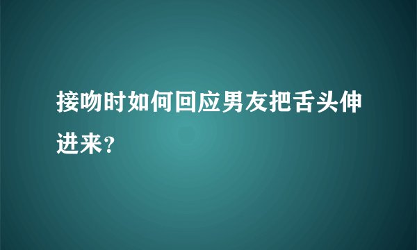 接吻时如何回应男友把舌头伸进来？