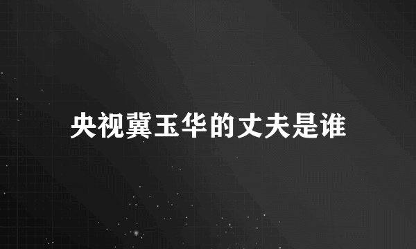 央视冀玉华的丈夫是谁