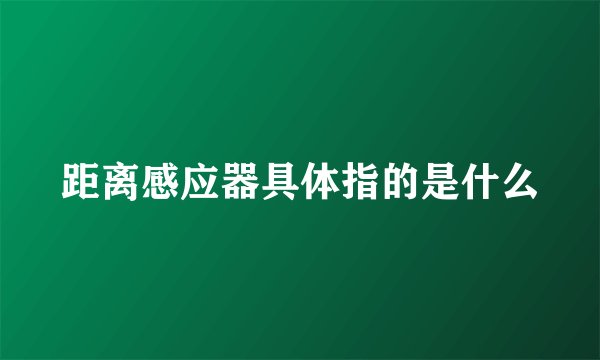 距离感应器具体指的是什么