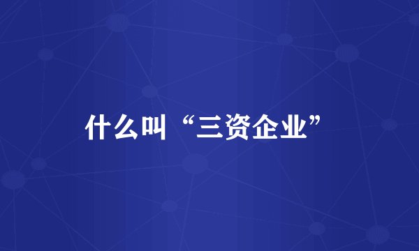 什么叫“三资企业”